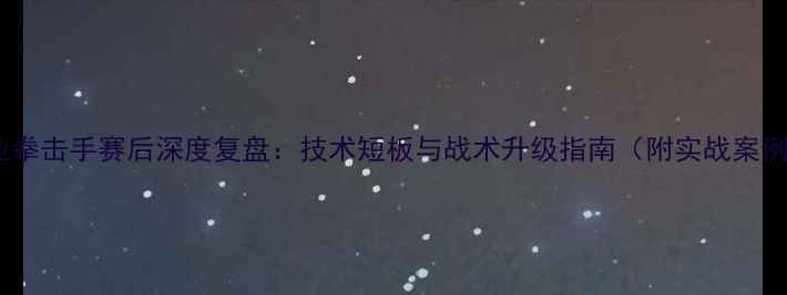 图片 职业拳击手赛后深度复盘：技术短板与战术升级指南（附实战案例）2