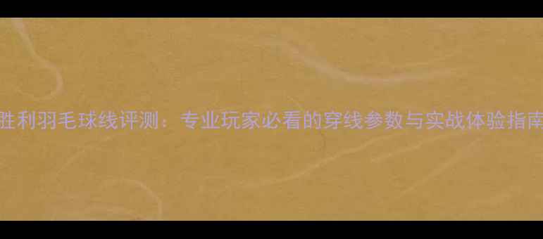 图片 胜利羽毛球线评测：专业玩家必看的穿线参数与实战体验指南