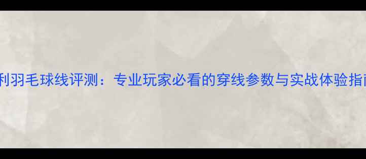 图片 胜利羽毛球线评测：专业玩家必看的穿线参数与实战体验指南1