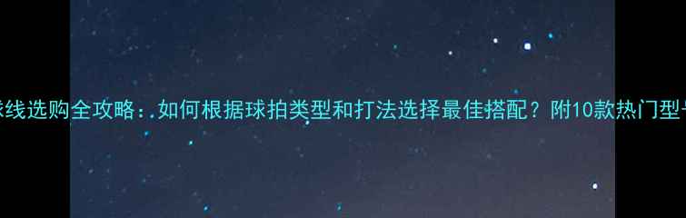 图片 胜利羽毛球线选购全攻略：如何根据球拍类型和打法选择最佳搭配？附10款热门型号深度评测