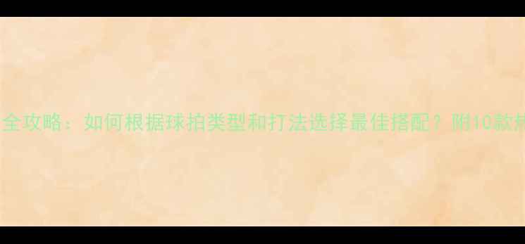 图片 胜利羽毛球线选购全攻略：如何根据球拍类型和打法选择最佳搭配？附10款热门型号深度评测1