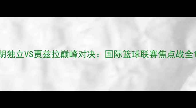 图片 胡独立VS贾兹拉巅峰对决：国际篮球联赛焦点战全1