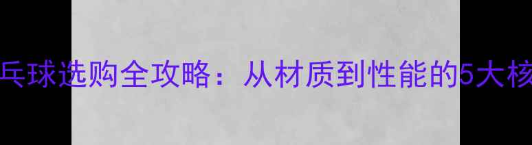图片 胶皮乒乓球选购全攻略：从材质到性能的5大核心指标