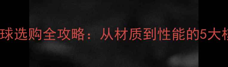 图片 胶皮乒乓球选购全攻略：从材质到性能的5大核心指标2