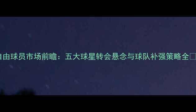 图片 自由球员市场前瞻：五大球星转会悬念与球队补强策略全✨1