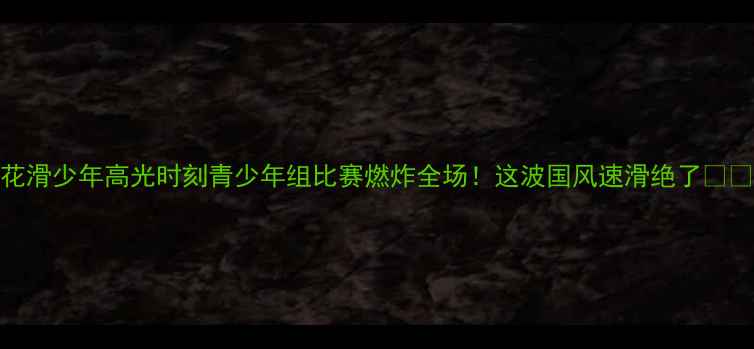 图片 花滑少年高光时刻青少年组比赛燃炸全场！这波国风速滑绝了🔥💨