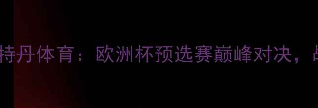 图片 苏格兰埃蒙斯vs荷兰鹿特丹体育：欧洲杯预选赛巅峰对决，战术与历史交锋全回顾1