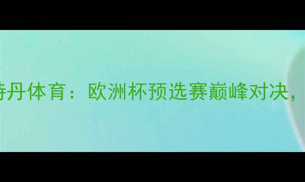 图片 苏格兰埃蒙斯vs荷兰鹿特丹体育：欧洲杯预选赛巅峰对决，战术与历史交锋全回顾2