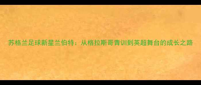 图片 苏格兰足球新星兰伯特：从格拉斯哥青训到英超舞台的成长之路