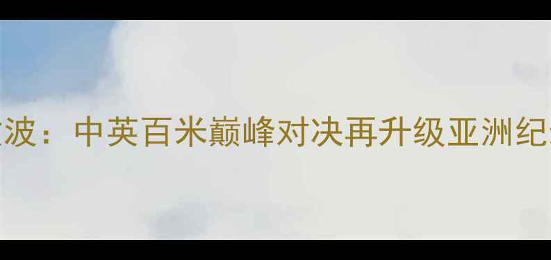 图片 苏炳添VS梁文波：中英百米巅峰对决再升级亚洲纪录有望被改写