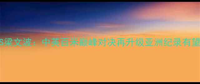 图片 苏炳添VS梁文波：中英百米巅峰对决再升级亚洲纪录有望被改写1