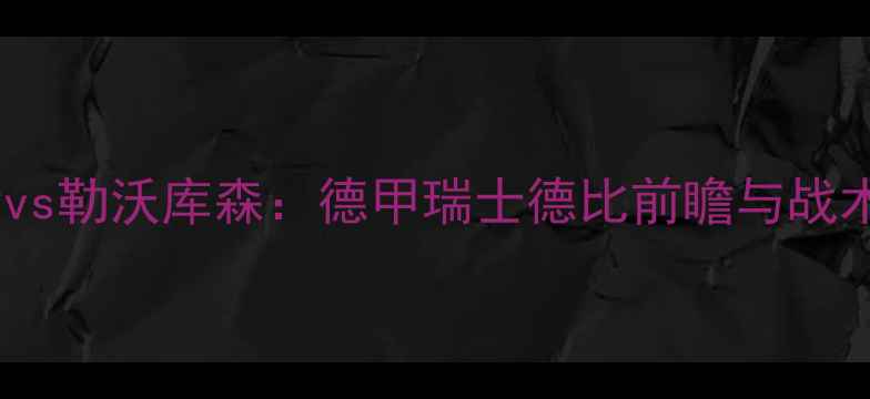 图片 苏黎世vs勒沃库森：德甲瑞士德比前瞻与战术深度1