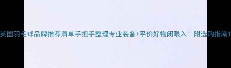 图片 英国羽毛球品牌推荐清单手把手整理专业装备+平价好物闭眼入！附选购指南1