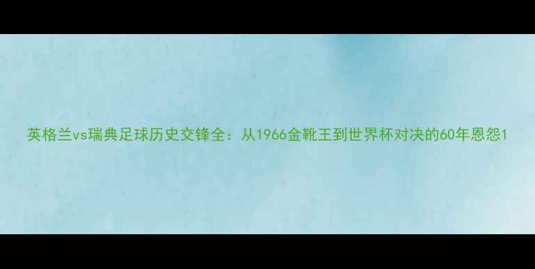 图片 英格兰vs瑞典足球历史交锋全：从1966金靴王到世界杯对决的60年恩怨1