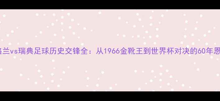 图片 英格兰vs瑞典足球历史交锋全：从1966金靴王到世界杯对决的60年恩怨2