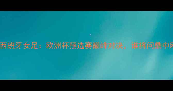 图片 英格兰女足VS西班牙女足：欧洲杯预选赛巅峰对决，谁将问鼎中欧足球之巅？2