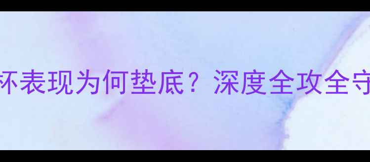 图片 英格兰队世界杯表现为何垫底？深度全攻全守体系为何失效