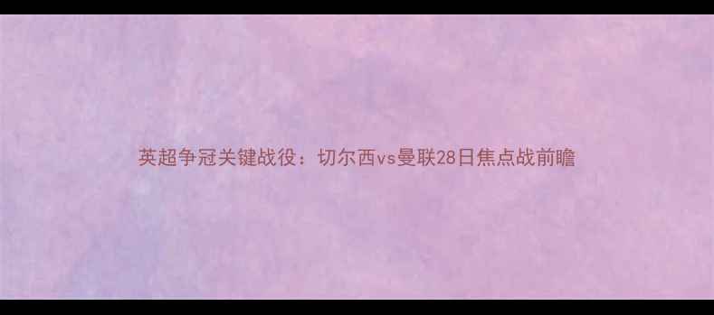 图片 英超争冠关键战役：切尔西vs曼联28日焦点战前瞻