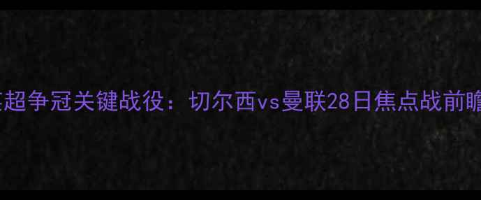 图片 英超争冠关键战役：切尔西vs曼联28日焦点战前瞻1
