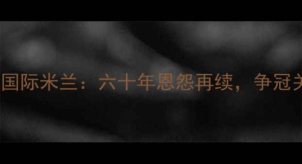 图片 英超争冠战火重燃！曼联vs国际米兰：六十年恩怨再续，争冠关键战如何影响双雄格局？1