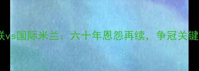 图片 英超争冠战火重燃！曼联vs国际米兰：六十年恩怨再续，争冠关键战如何影响双雄格局？2