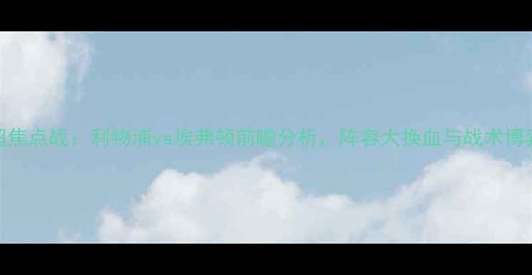 图片 英超焦点战：利物浦vs埃弗顿前瞻分析，阵容大换血与战术博弈全