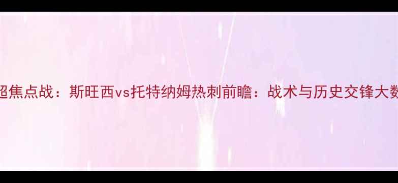 图片 英超焦点战：斯旺西vs托特纳姆热刺前瞻：战术与历史交锋大数据