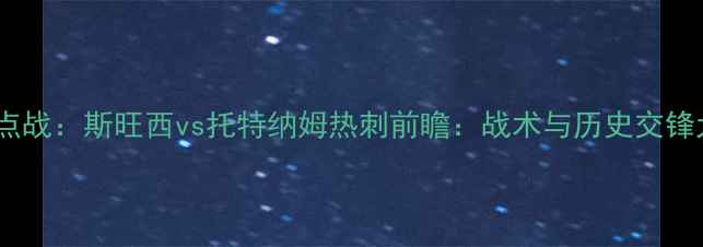 图片 英超焦点战：斯旺西vs托特纳姆热刺前瞻：战术与历史交锋大数据1