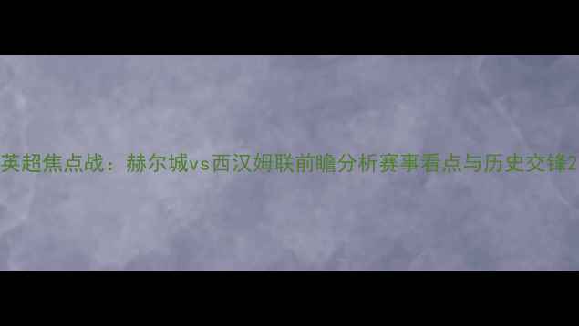 图片 英超焦点战：赫尔城vs西汉姆联前瞻分析赛事看点与历史交锋2