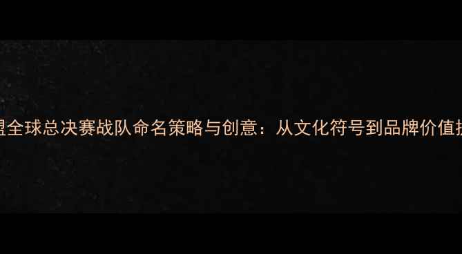 图片 英雄联盟全球总决赛战队命名策略与创意：从文化符号到品牌价值提升指南