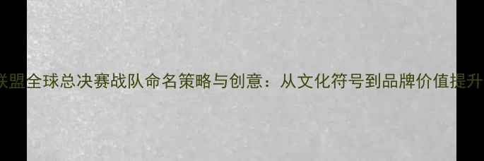 图片 英雄联盟全球总决赛战队命名策略与创意：从文化符号到品牌价值提升指南2