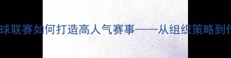 图片 草根逆袭！业余篮球联赛如何打造高人气赛事——从组织策略到传播创新的全方位1