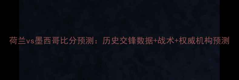 图片 荷兰vs墨西哥比分预测：历史交锋数据+战术+权威机构预测