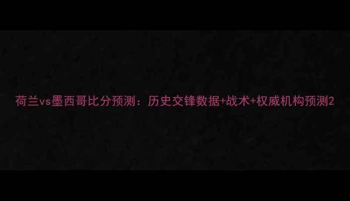 图片 荷兰vs墨西哥比分预测：历史交锋数据+战术+权威机构预测2