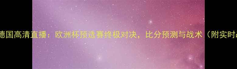 图片 荷兰vs德国高清直播：欧洲杯预选赛终极对决，比分预测与战术（附实时战报）2