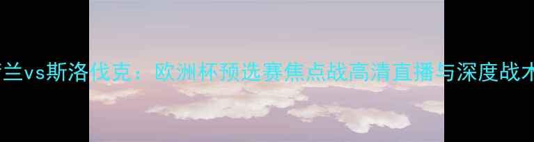 图片 荷兰vs斯洛伐克：欧洲杯预选赛焦点战高清直播与深度战术2