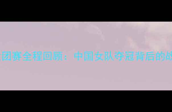 图片 莫斯科乒乓球女团赛全程回顾：中国女队夺冠背后的战术与精彩瞬间2