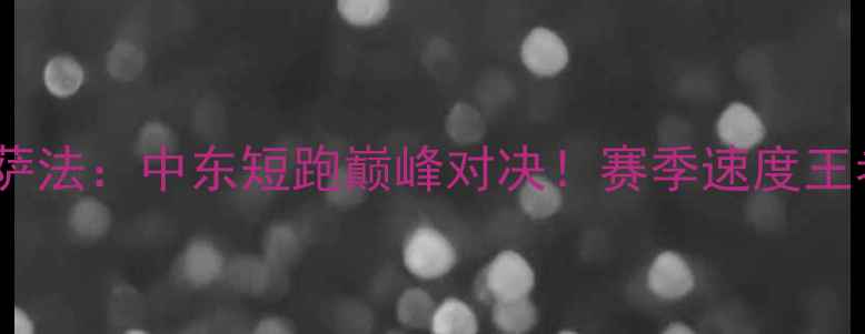图片 莱赫维VS哈萨法：中东短跑巅峰对决！赛季速度王者终极碰撞2