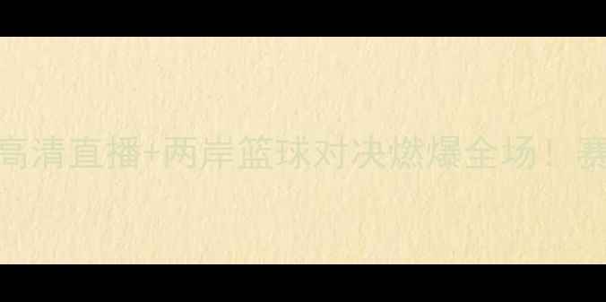 图片 菲律宾男篮vs中华台北男篮高清直播+两岸篮球对决燃爆全场！赛况分析+观赛攻略全公开🔥1