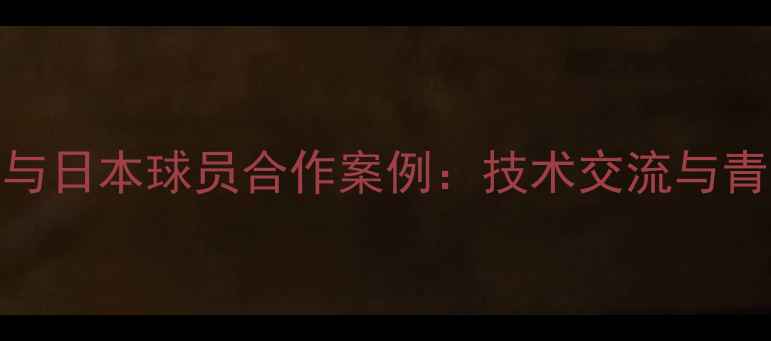 图片 菲律宾足球与日本球员合作案例：技术交流与青训发展深度