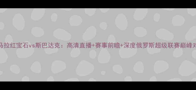 图片 萨马拉红宝石vs斯巴达克：高清直播+赛事前瞻+深度俄罗斯超级联赛巅峰对决