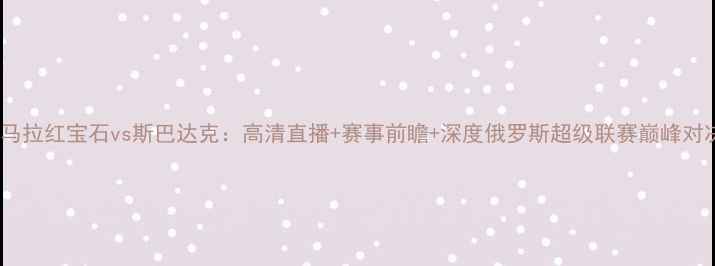 图片 萨马拉红宝石vs斯巴达克：高清直播+赛事前瞻+深度俄罗斯超级联赛巅峰对决2