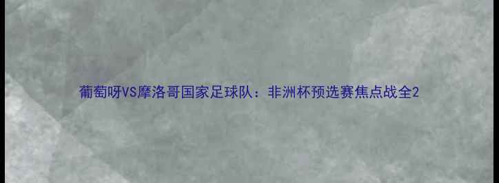 图片 葡萄呀VS摩洛哥国家足球队：非洲杯预选赛焦点战全2