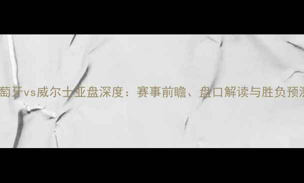 图片 葡萄牙vs威尔士亚盘深度：赛事前瞻、盘口解读与胜负预测2
