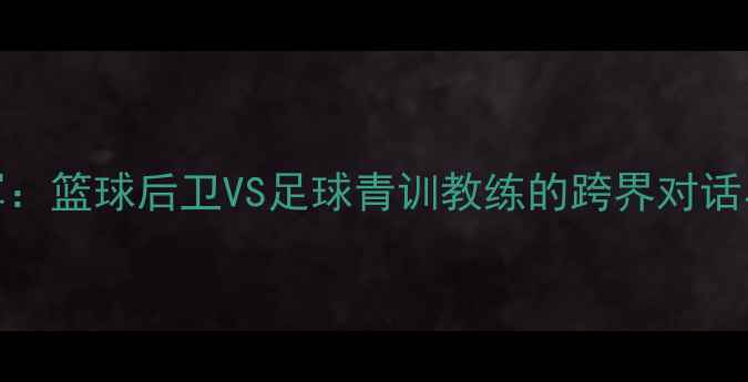 图片 董建军VS张庆军：篮球后卫VS足球青训教练的跨界对话与体育精神传承
