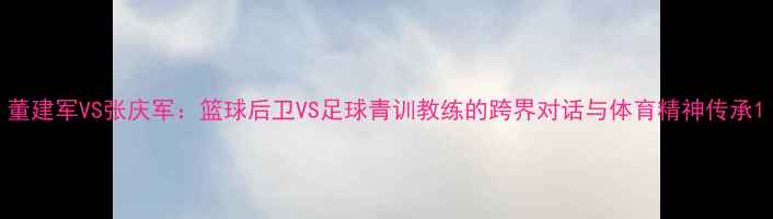 图片 董建军VS张庆军：篮球后卫VS足球青训教练的跨界对话与体育精神传承1