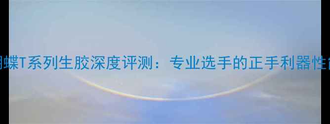 图片 蝴蝶T系列生胶深度评测：专业选手的正手利器性能