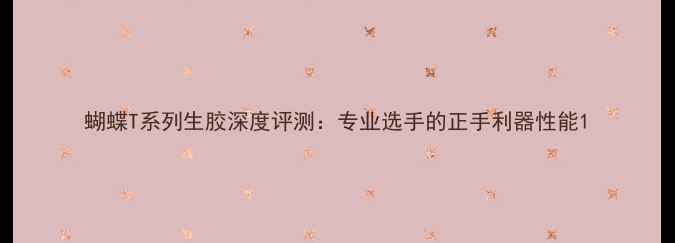 图片 蝴蝶T系列生胶深度评测：专业选手的正手利器性能1