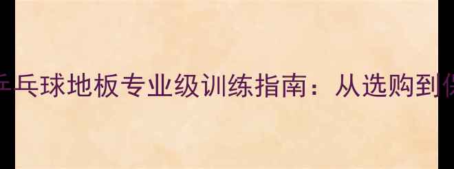 图片 蝴蝶乒乓球地板专业级训练指南：从选购到保养全
