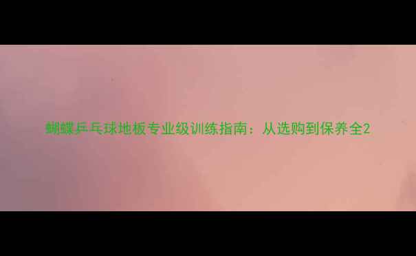 图片 蝴蝶乒乓球地板专业级训练指南：从选购到保养全2